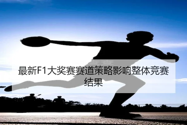最新F1大奖赛赛道策略影响整体竞赛结果