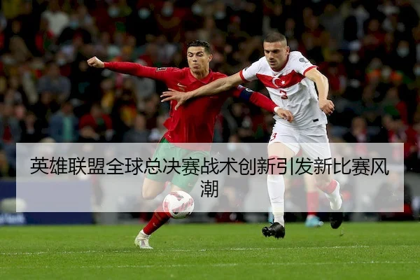 英雄联盟全球总决赛战术创新引发新比赛风潮